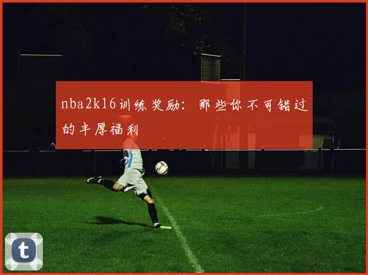 nba2k16训练奖励：那些你不可错过的丰厚福利