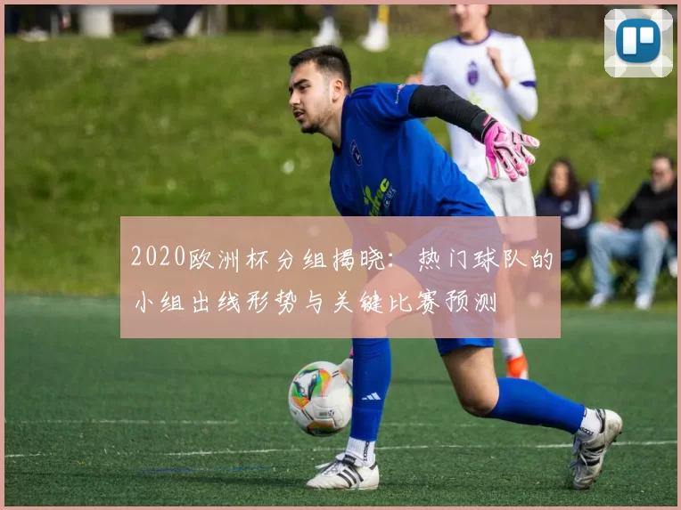 2020欧洲杯分组揭晓：热门球队的小组出线形势与关键比赛预测