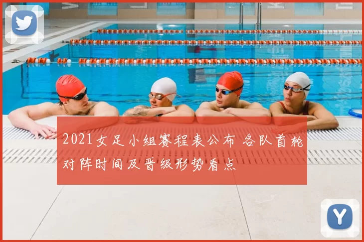 2021女足小组赛程表公布 各队首轮对阵时间及晋级形势看点