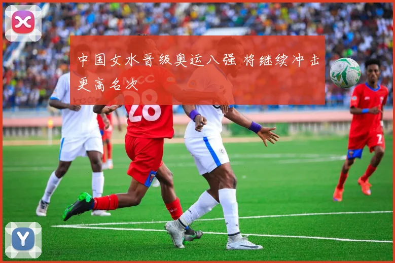 中国女水晋级奥运八强 将继续冲击更高名次