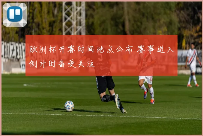 欧洲杯开赛时间地点公布 赛事进入倒计时备受关注