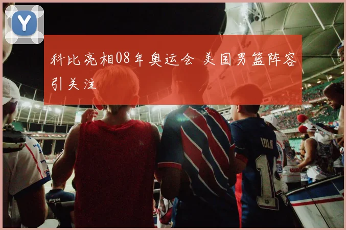 科比亮相08年奥运会 美国男篮阵容引关注