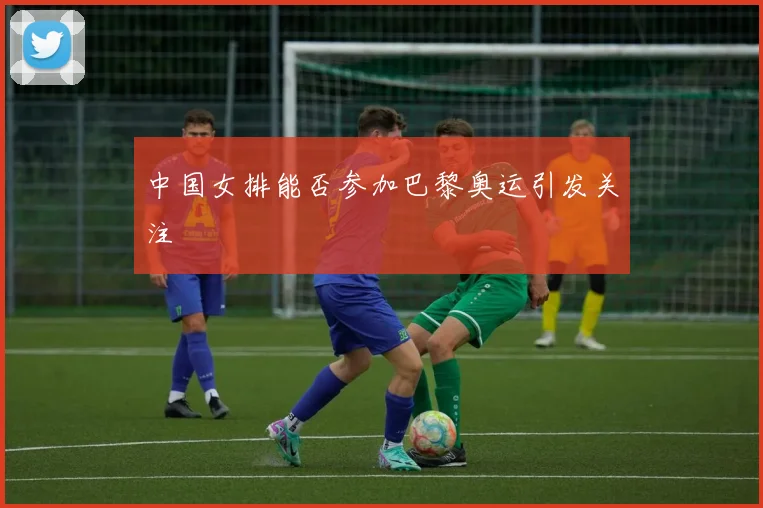 中国女排能否参加巴黎奥运引发关注