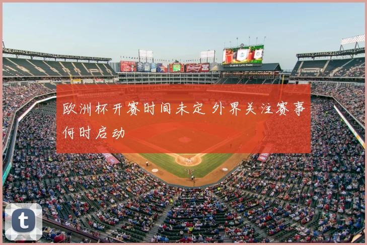 欧洲杯开赛时间未定 外界关注赛事何时启动