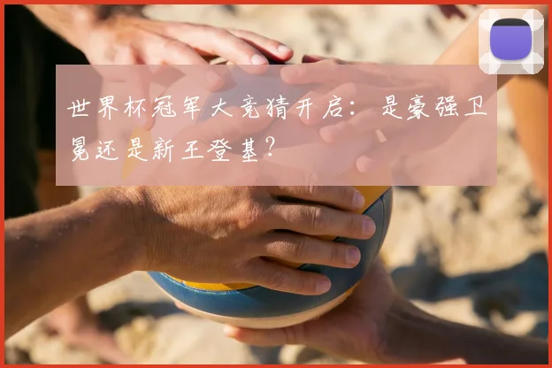 世界杯冠军大竞猜开启：是豪强卫冕还是新王登基？