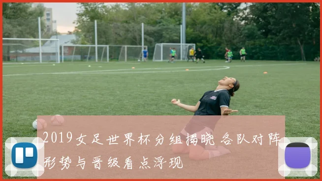 2019女足世界杯分组揭晓 各队对阵形势与晋级看点浮现