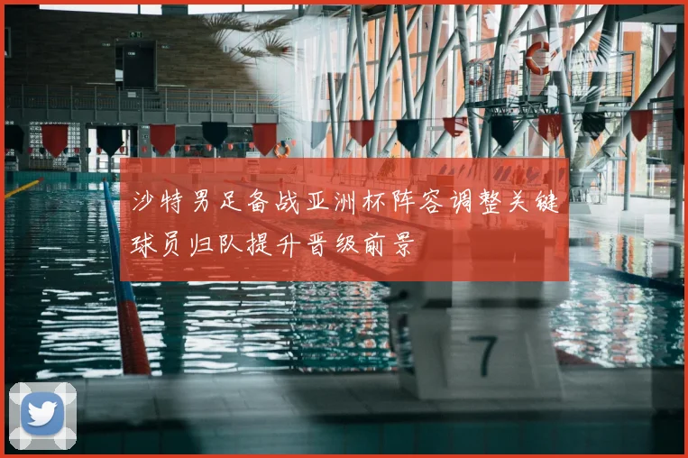 沙特男足备战亚洲杯阵容调整关键球员归队提升晋级前景
