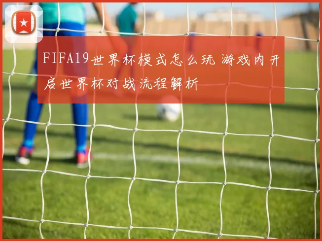 FIFA19世界杯模式怎么玩 游戏内开启世界杯对战流程解析