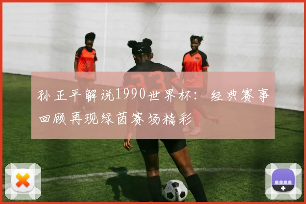 孙正平解说1990世界杯:经典赛事回顾再现绿茵赛场精彩
