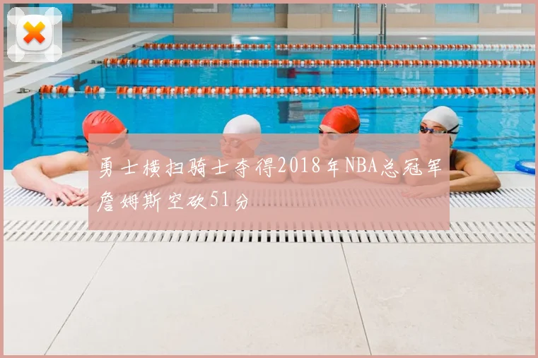勇士横扫骑士夺得2018年NBA总冠军詹姆斯空砍51分