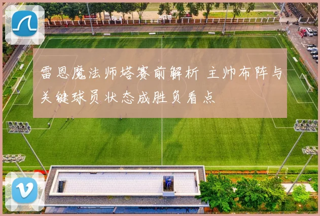 雷恩魔法师塔赛前解析 主帅布阵与关键球员状态成胜负看点