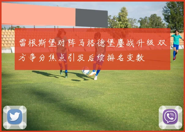雷根斯堡对阵马格德堡鏖战升级 双方争分焦点引发后续排名变数