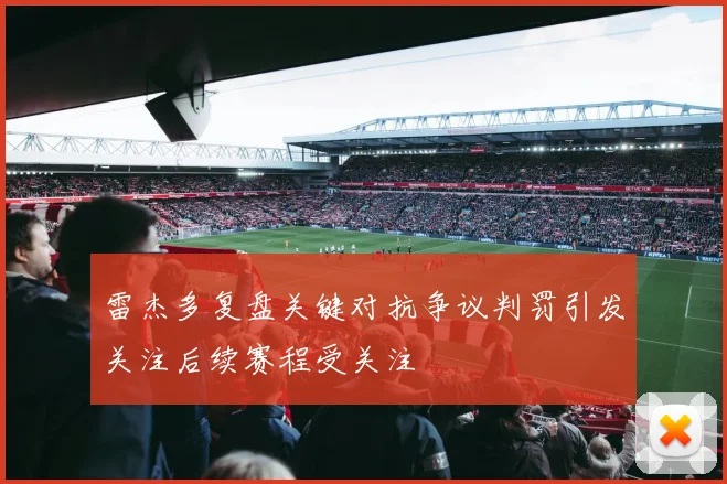 雷杰多复盘关键对抗争议判罚引发关注后续赛程受关注