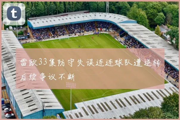 雷欧33集防守失误连连球队遭逆转后续争议不断